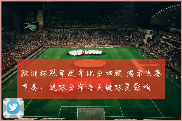 欧洲杯冠军近年比分回顾 揭示决赛节奏、进球分布与关键球员影响