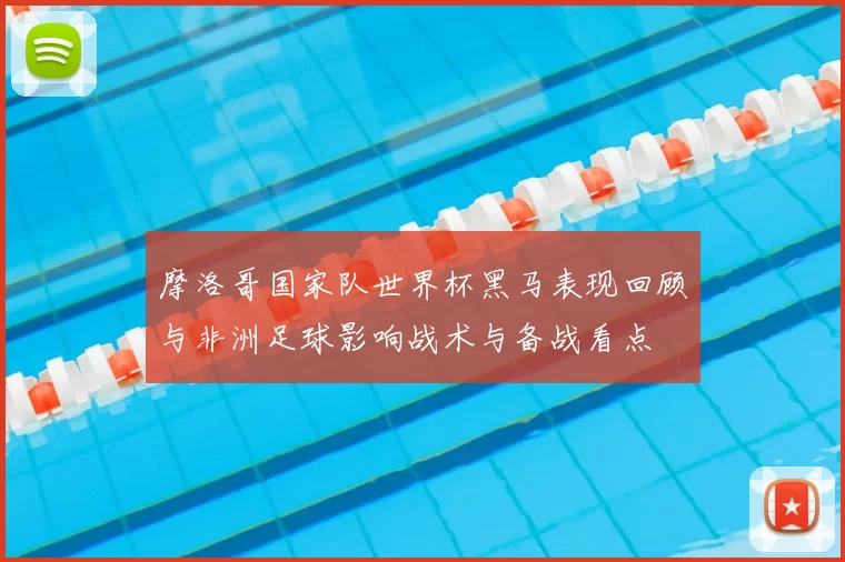 摩洛哥国家队世界杯黑马表现回顾与非洲足球影响战术与备战看点