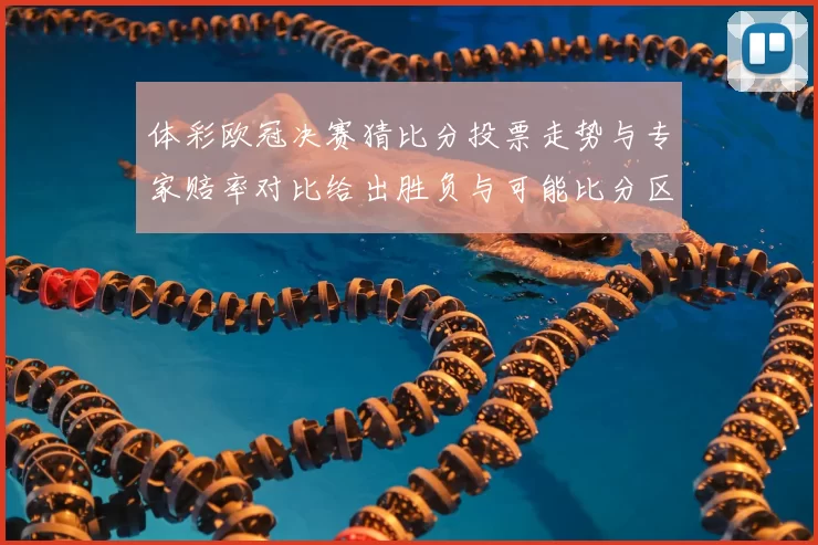 体彩欧冠决赛猜比分投票走势与专家赔率对比给出胜负与可能比分区间