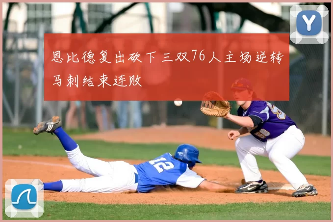 恩比德复出砍下三双76人主场逆转马刺结束连败