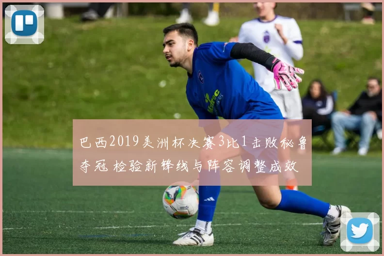 巴西2019美洲杯决赛3比1击败秘鲁夺冠 检验新锋线与阵容调整成效