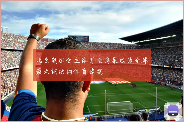 北京奥运会主体育场鸟巢成为全球最大钢结构体育建筑