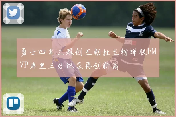 勇士四年三冠创王朝杜兰特蝉联FMVP库里三分纪录再创新高