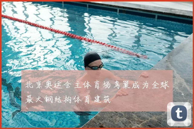 北京奥运会主体育场鸟巢成为全球最大钢结构体育建筑