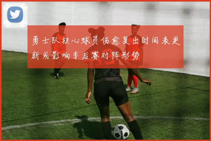 勇士队核心球员伤愈复出时间表更新或影响季后赛对阵形势