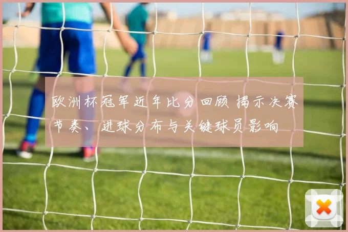 欧洲杯冠军近年比分回顾 揭示决赛节奏、进球分布与关键球员影响