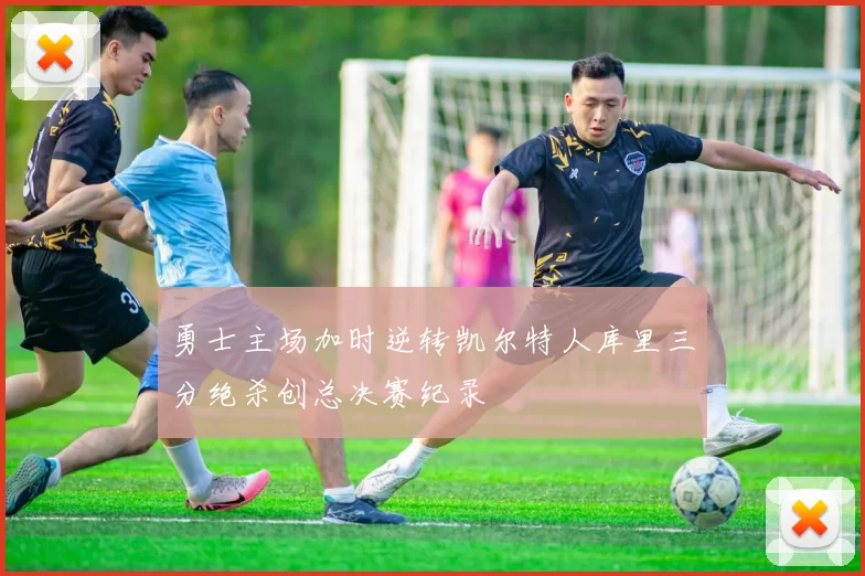 勇士主场加时逆转凯尔特人库里三分绝杀创总决赛纪录