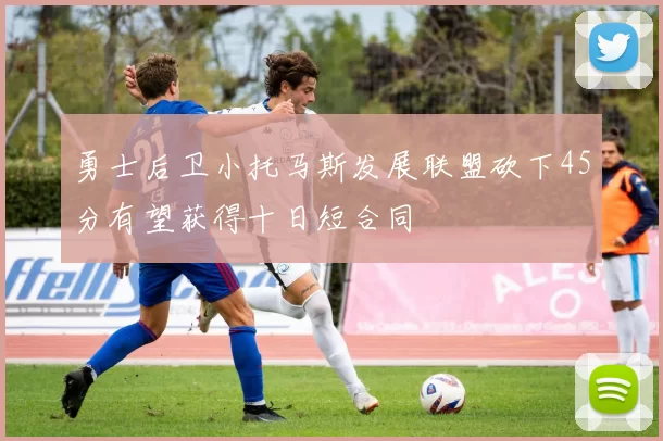 勇士后卫小托马斯发展联盟砍下45分有望获得十日短合同