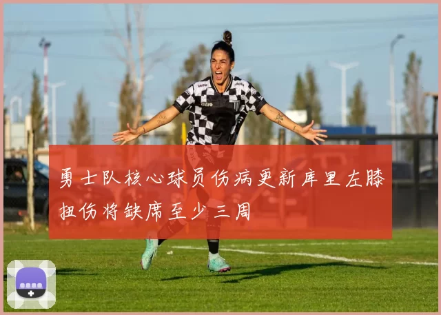 勇士队核心球员伤病更新库里左膝扭伤将缺席至少三周