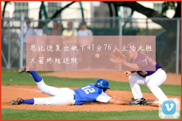 恩比德复出砍下41分76人主场大胜火箭终结连败