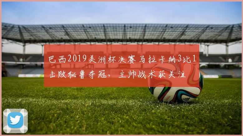 巴西2019美洲杯决赛马拉卡纳3比1击败秘鲁夺冠，主帅战术获关注